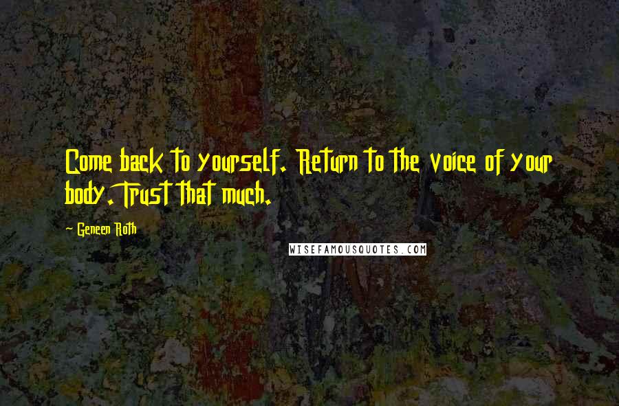 Geneen Roth Quotes: Come back to yourself. Return to the voice of your body. Trust that much.