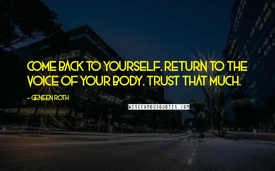 Geneen Roth Quotes: Come back to yourself. Return to the voice of your body. Trust that much.