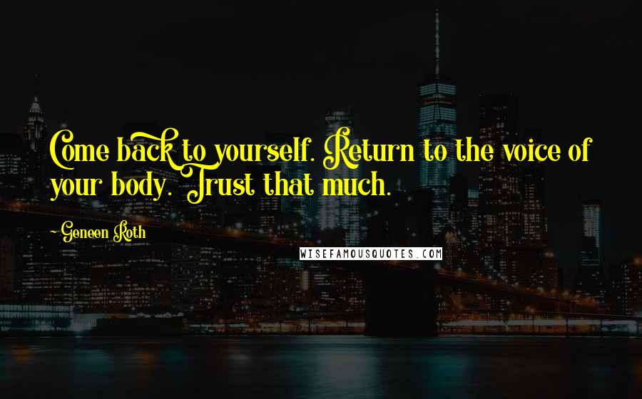 Geneen Roth Quotes: Come back to yourself. Return to the voice of your body. Trust that much.