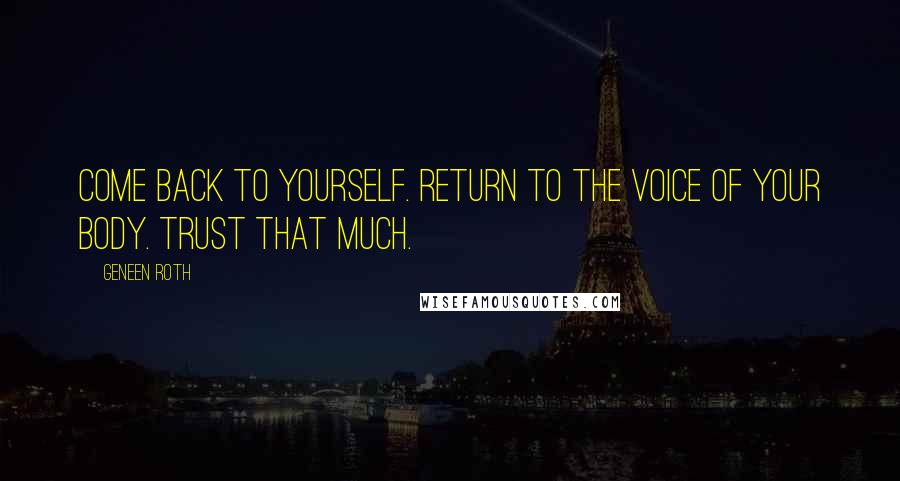 Geneen Roth Quotes: Come back to yourself. Return to the voice of your body. Trust that much.