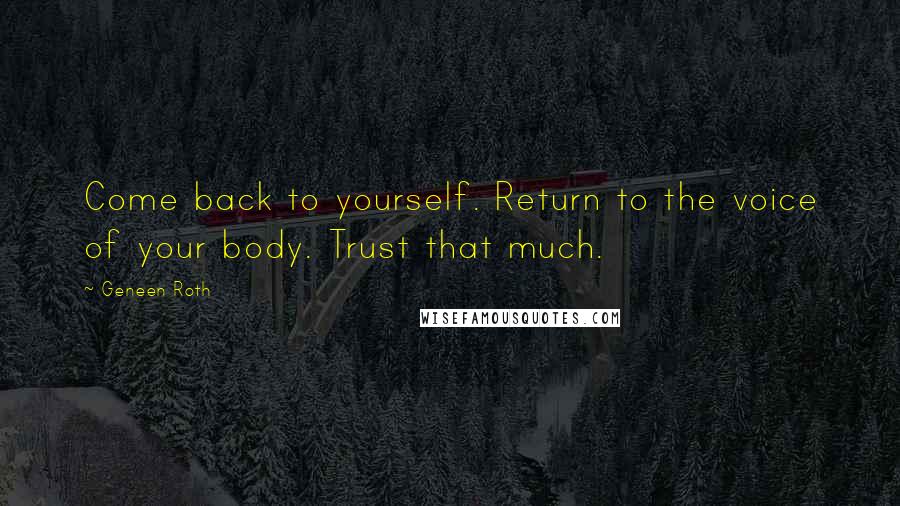 Geneen Roth Quotes: Come back to yourself. Return to the voice of your body. Trust that much.