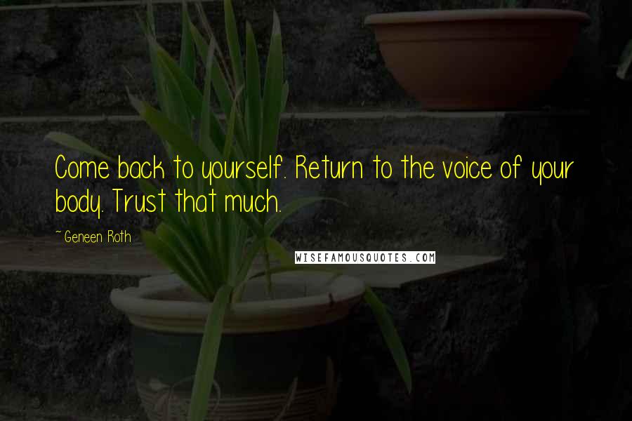 Geneen Roth Quotes: Come back to yourself. Return to the voice of your body. Trust that much.