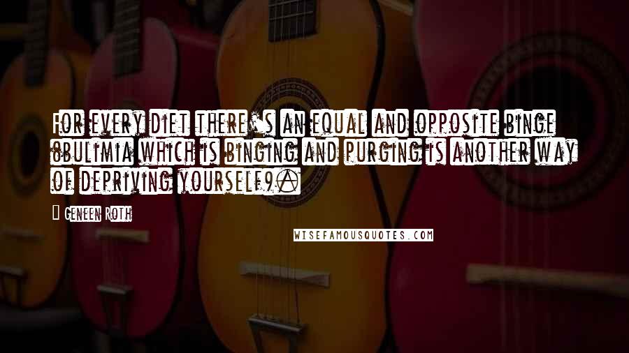 Geneen Roth Quotes: For every diet there's an equal and opposite binge (bulimia which is binging and purging is another way of depriving yourself).