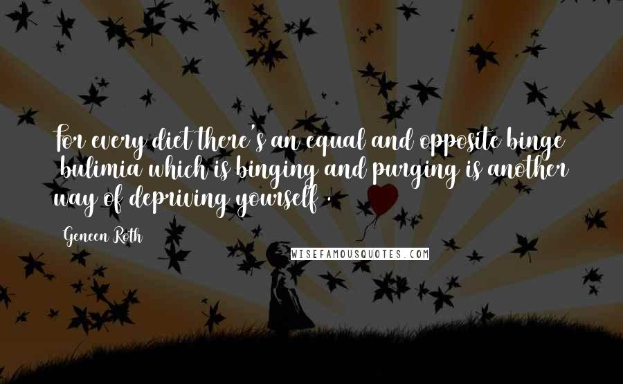 Geneen Roth Quotes: For every diet there's an equal and opposite binge (bulimia which is binging and purging is another way of depriving yourself).