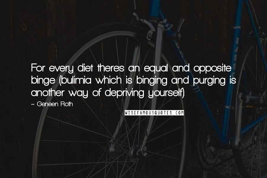 Geneen Roth Quotes: For every diet there's an equal and opposite binge (bulimia which is binging and purging is another way of depriving yourself).