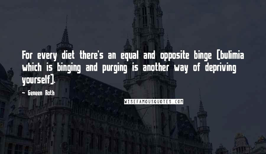 Geneen Roth Quotes: For every diet there's an equal and opposite binge (bulimia which is binging and purging is another way of depriving yourself).