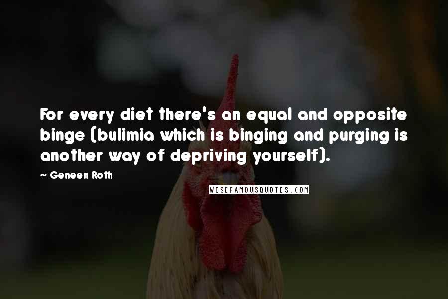 Geneen Roth Quotes: For every diet there's an equal and opposite binge (bulimia which is binging and purging is another way of depriving yourself).