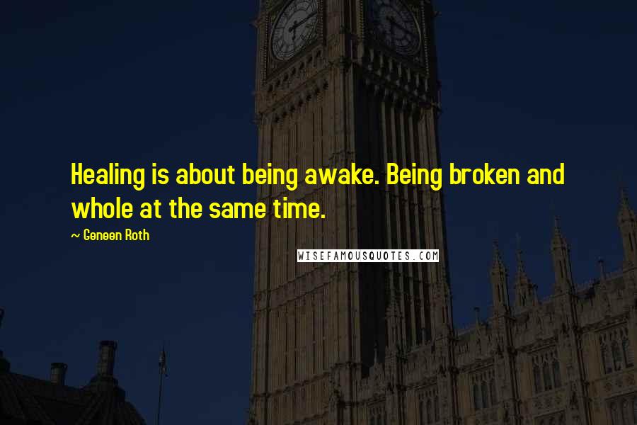Geneen Roth Quotes: Healing is about being awake. Being broken and whole at the same time.