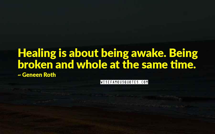 Geneen Roth Quotes: Healing is about being awake. Being broken and whole at the same time.