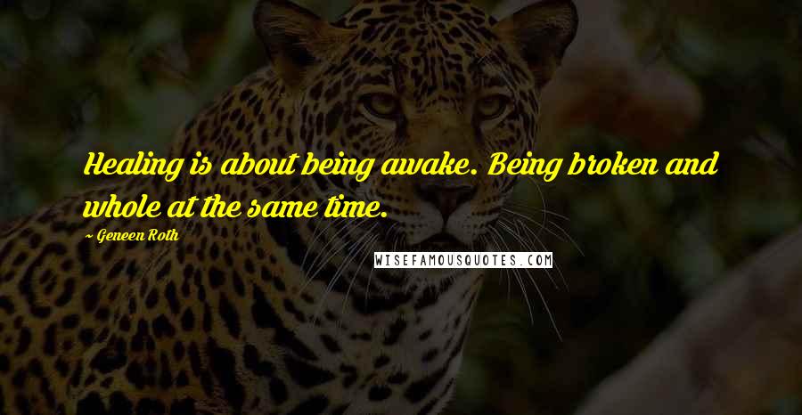 Geneen Roth Quotes: Healing is about being awake. Being broken and whole at the same time.