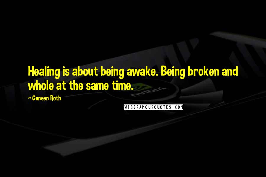 Geneen Roth Quotes: Healing is about being awake. Being broken and whole at the same time.