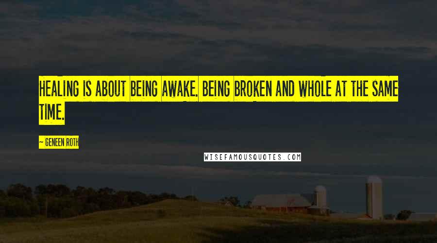 Geneen Roth Quotes: Healing is about being awake. Being broken and whole at the same time.