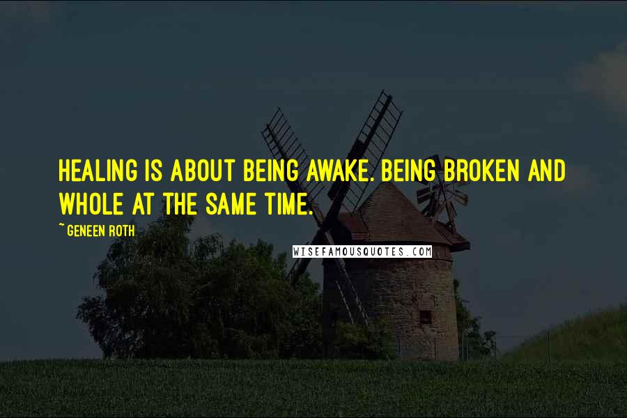 Geneen Roth Quotes: Healing is about being awake. Being broken and whole at the same time.