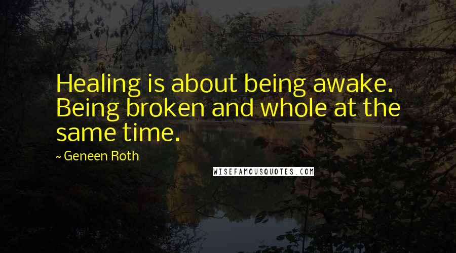 Geneen Roth Quotes: Healing is about being awake. Being broken and whole at the same time.