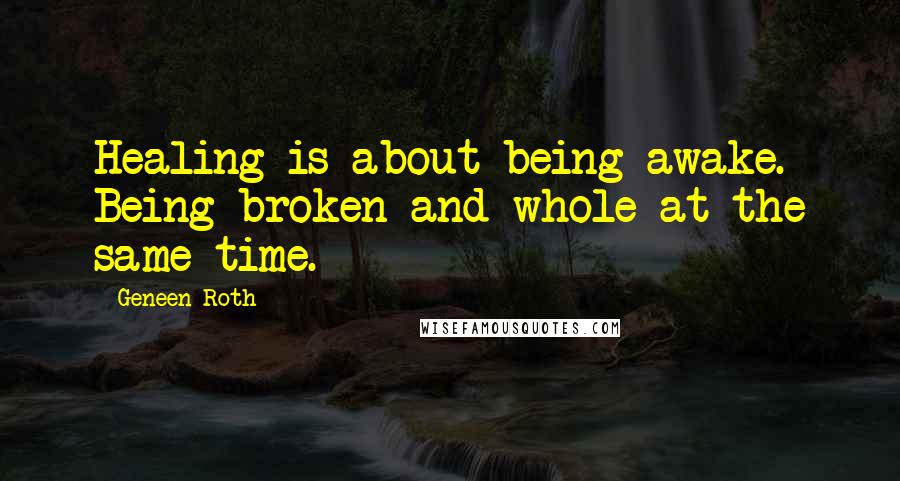 Geneen Roth Quotes: Healing is about being awake. Being broken and whole at the same time.