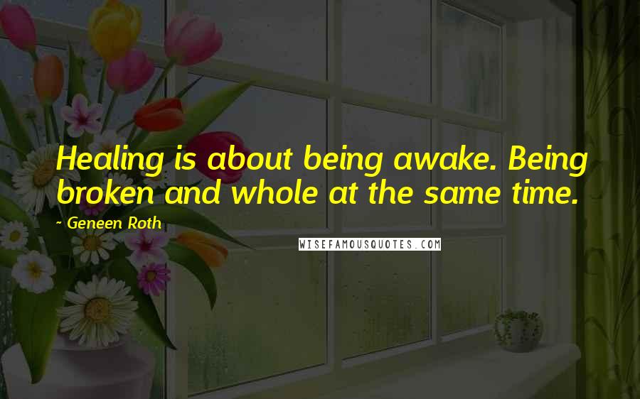 Geneen Roth Quotes: Healing is about being awake. Being broken and whole at the same time.