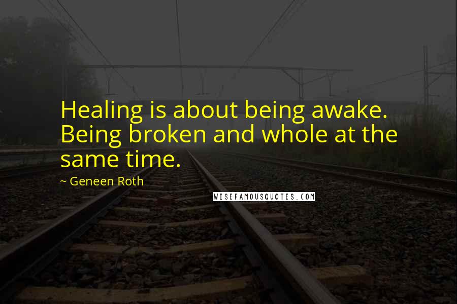 Geneen Roth Quotes: Healing is about being awake. Being broken and whole at the same time.