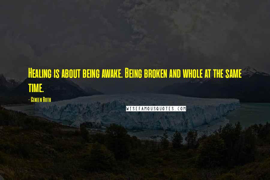 Geneen Roth Quotes: Healing is about being awake. Being broken and whole at the same time.