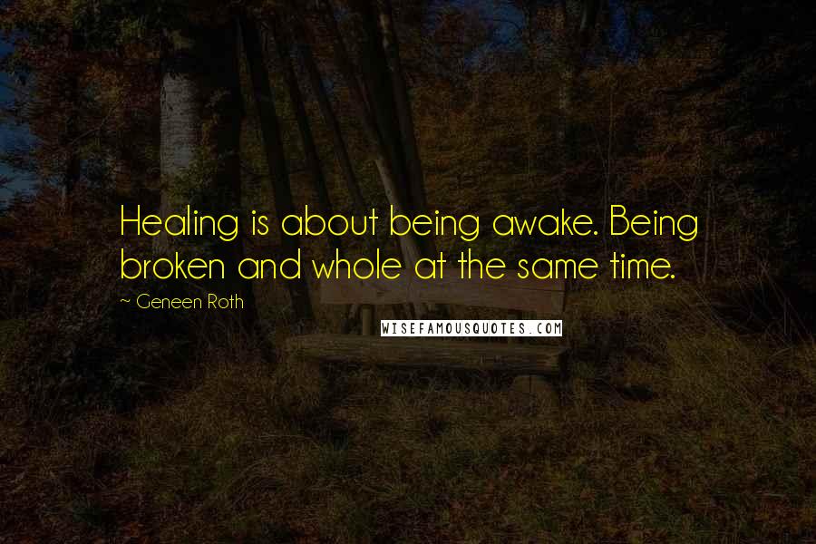 Geneen Roth Quotes: Healing is about being awake. Being broken and whole at the same time.