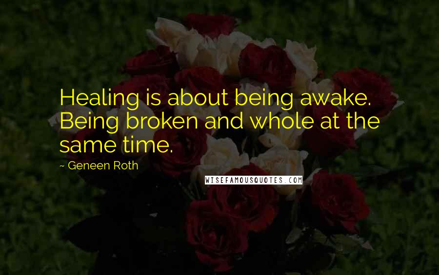 Geneen Roth Quotes: Healing is about being awake. Being broken and whole at the same time.