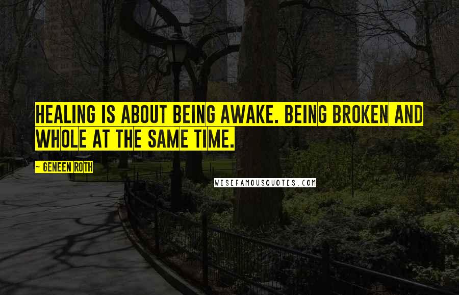 Geneen Roth Quotes: Healing is about being awake. Being broken and whole at the same time.