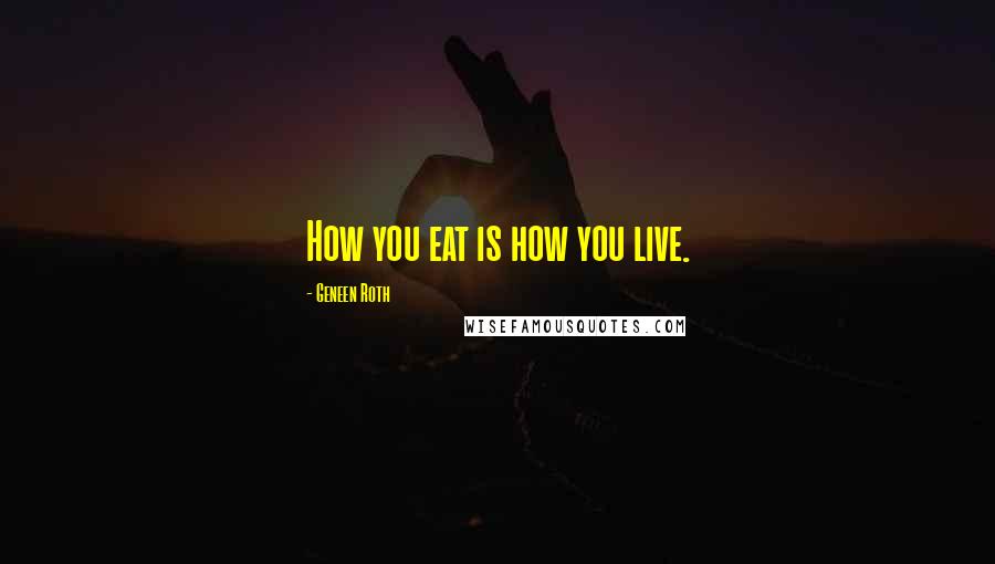 Geneen Roth Quotes: How you eat is how you live.