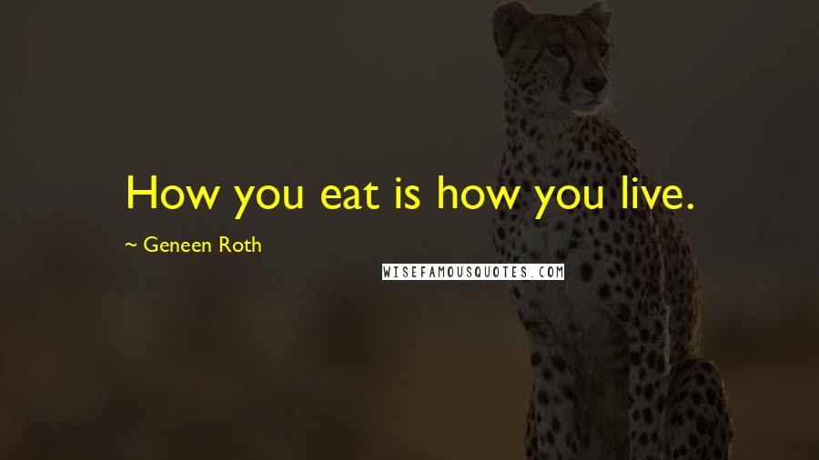 Geneen Roth Quotes: How you eat is how you live.