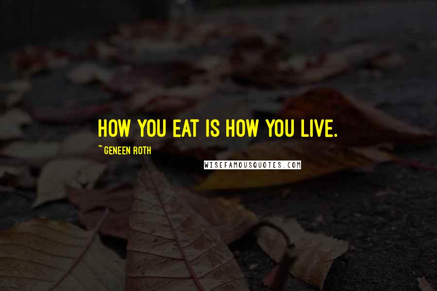 Geneen Roth Quotes: How you eat is how you live.