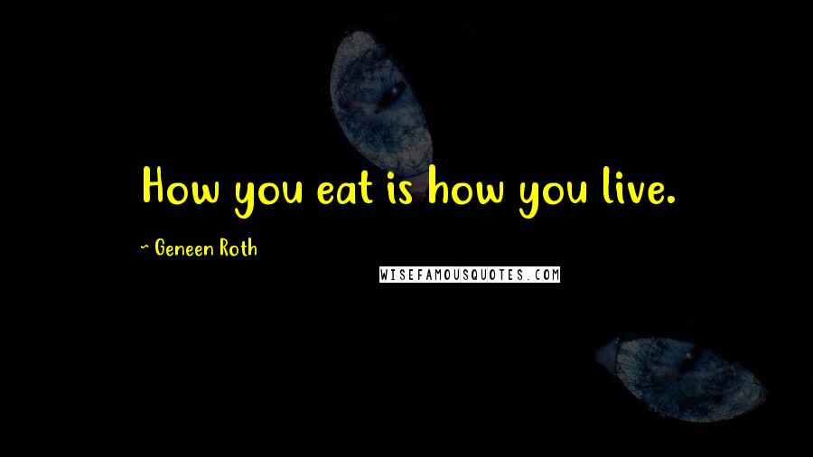 Geneen Roth Quotes: How you eat is how you live.