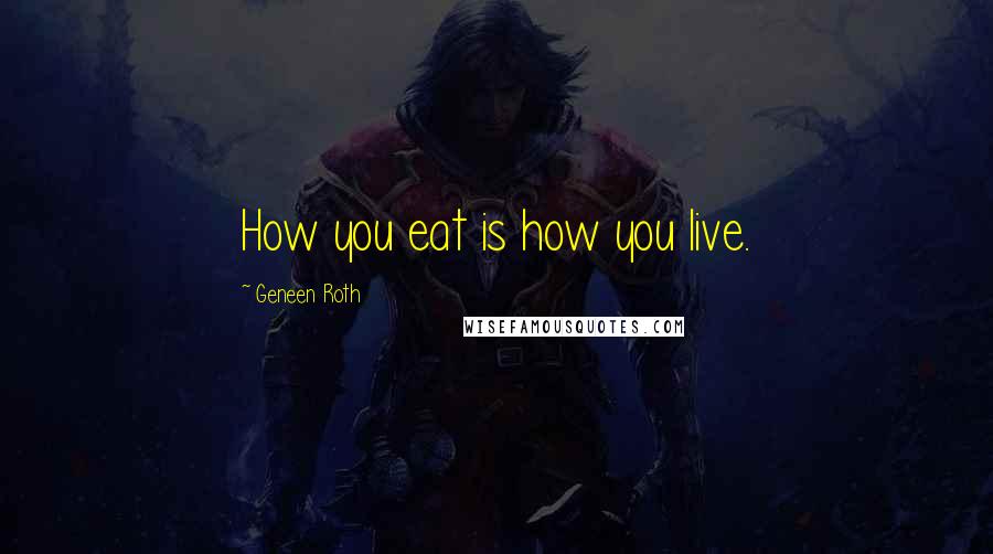 Geneen Roth Quotes: How you eat is how you live.