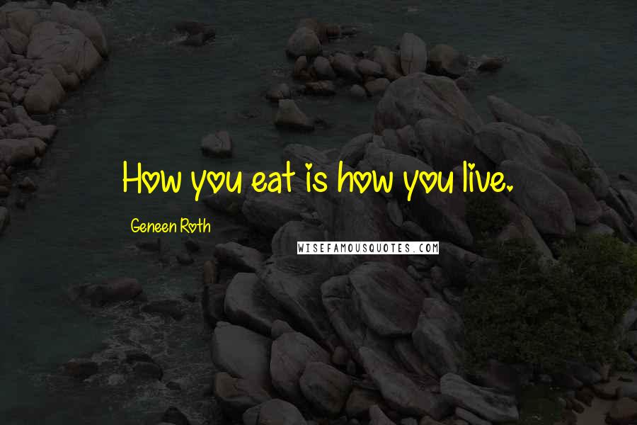 Geneen Roth Quotes: How you eat is how you live.