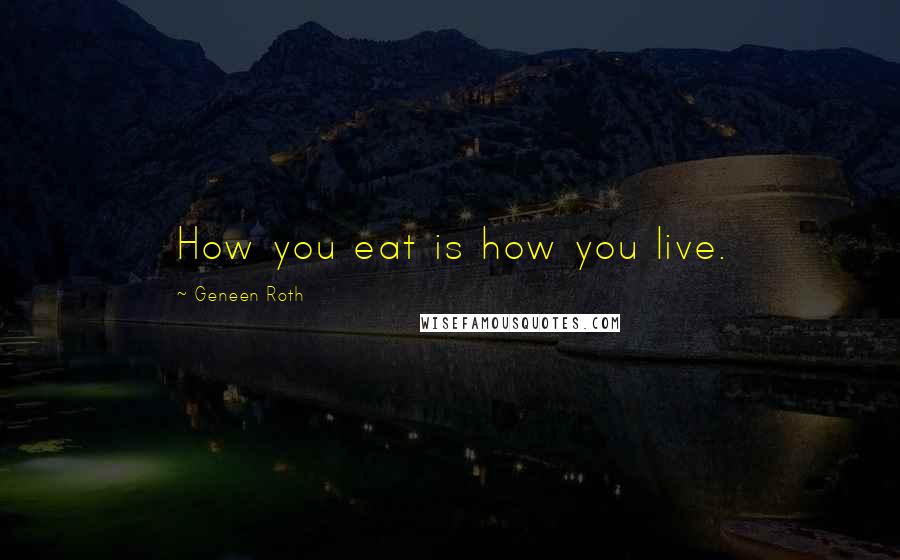 Geneen Roth Quotes: How you eat is how you live.