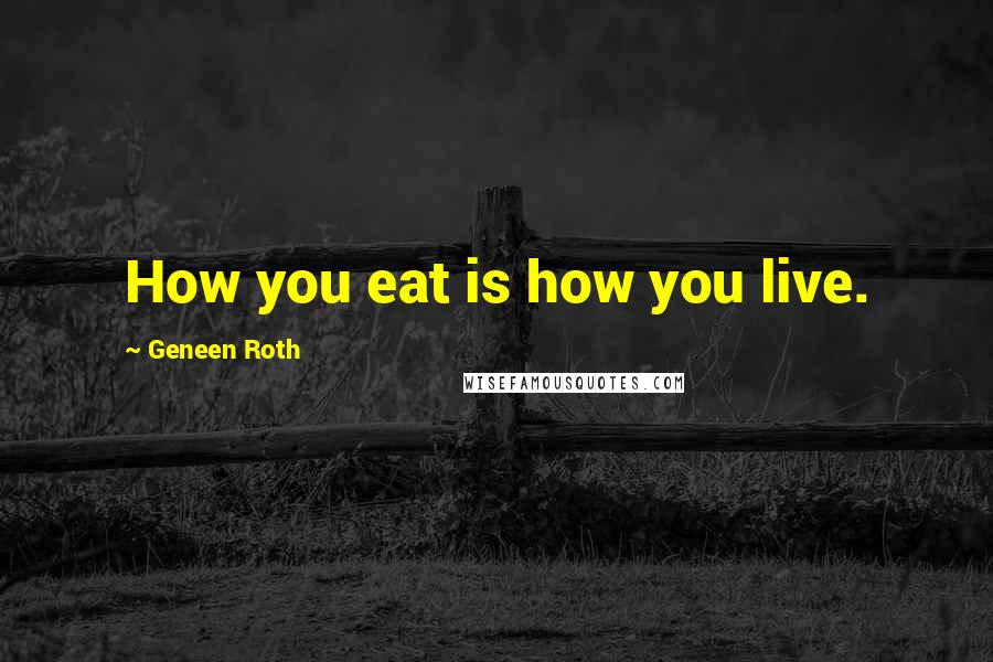 Geneen Roth Quotes: How you eat is how you live.