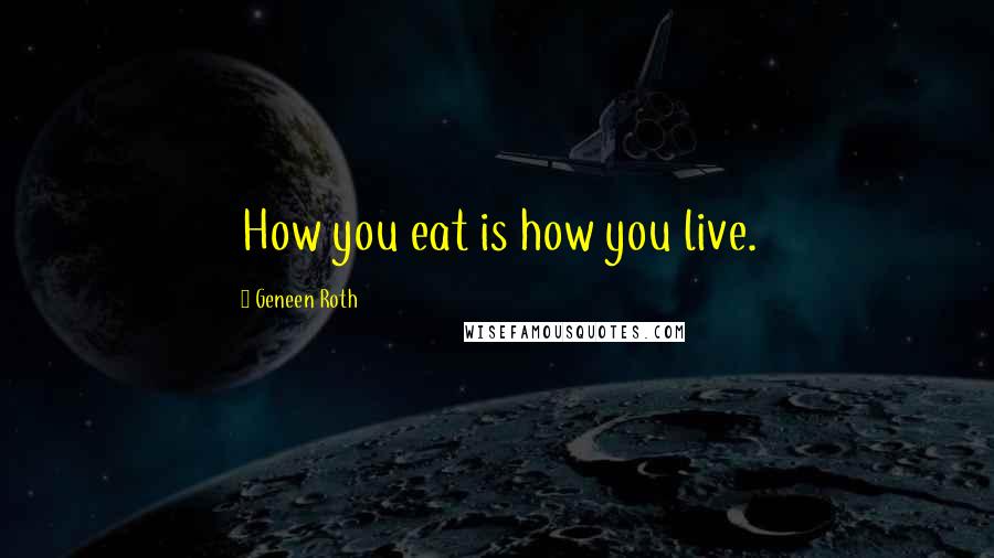 Geneen Roth Quotes: How you eat is how you live.