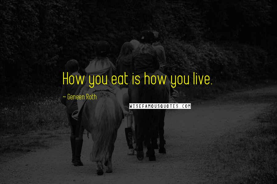 Geneen Roth Quotes: How you eat is how you live.