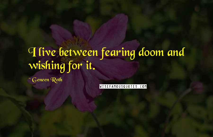 Geneen Roth Quotes: I live between fearing doom and wishing for it.