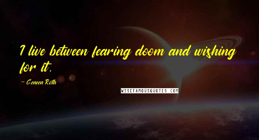 Geneen Roth Quotes: I live between fearing doom and wishing for it.