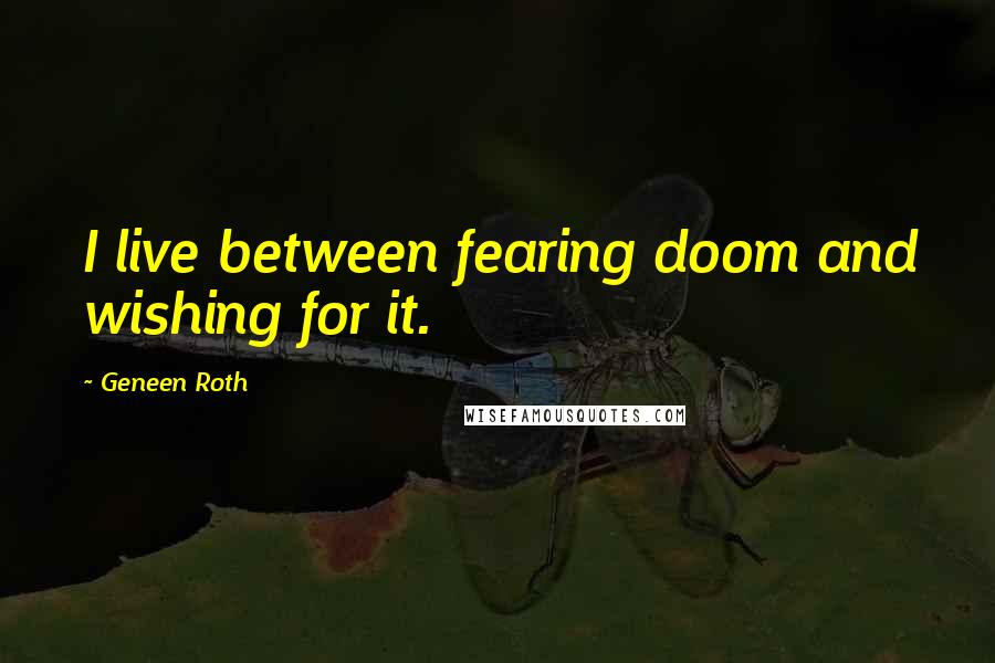 Geneen Roth Quotes: I live between fearing doom and wishing for it.