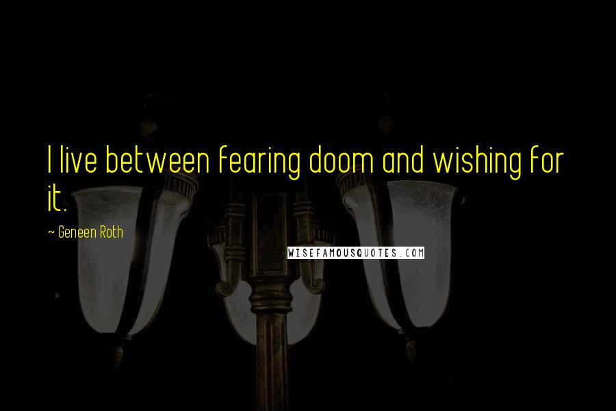 Geneen Roth Quotes: I live between fearing doom and wishing for it.