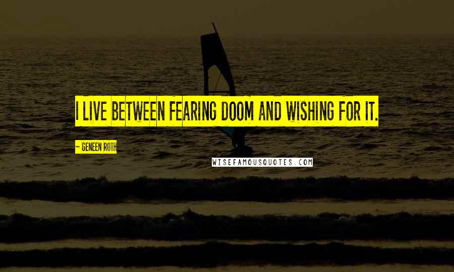 Geneen Roth Quotes: I live between fearing doom and wishing for it.