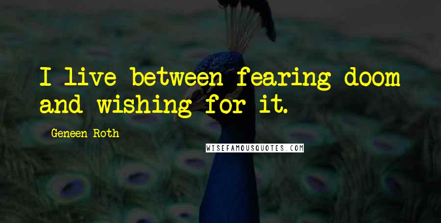 Geneen Roth Quotes: I live between fearing doom and wishing for it.