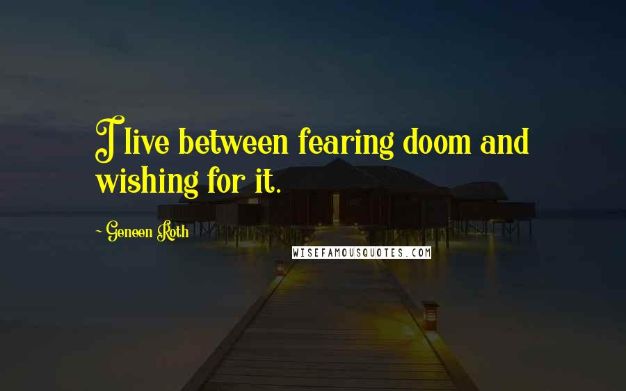 Geneen Roth Quotes: I live between fearing doom and wishing for it.