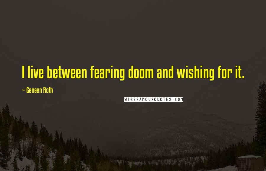 Geneen Roth Quotes: I live between fearing doom and wishing for it.