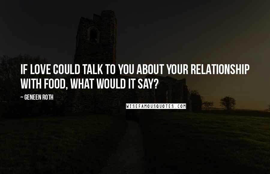 Geneen Roth Quotes: If LOVE could talk to you about your relationship with food, what would it say?