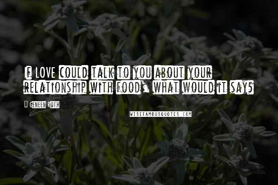 Geneen Roth Quotes: If LOVE could talk to you about your relationship with food, what would it say?