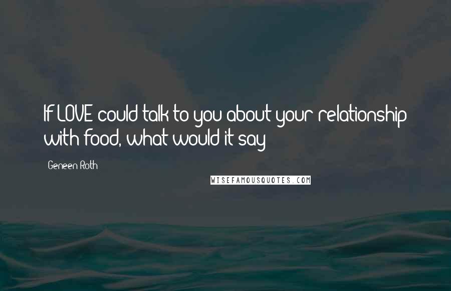 Geneen Roth Quotes: If LOVE could talk to you about your relationship with food, what would it say?