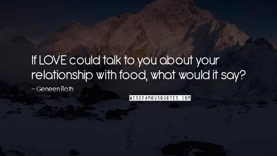 Geneen Roth Quotes: If LOVE could talk to you about your relationship with food, what would it say?