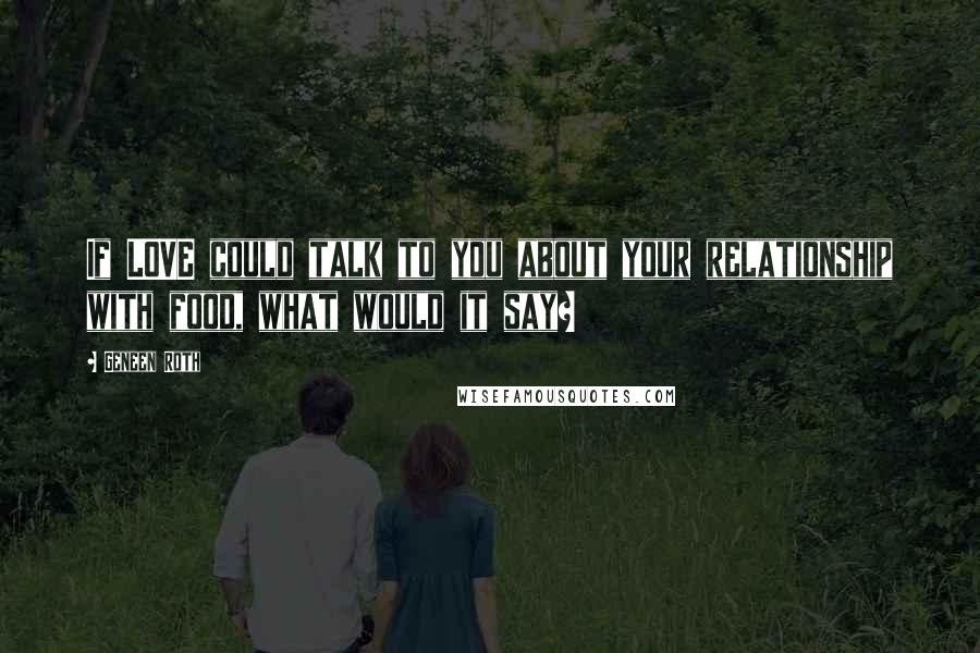 Geneen Roth Quotes: If LOVE could talk to you about your relationship with food, what would it say?