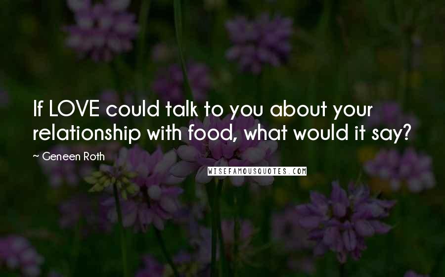 Geneen Roth Quotes: If LOVE could talk to you about your relationship with food, what would it say?