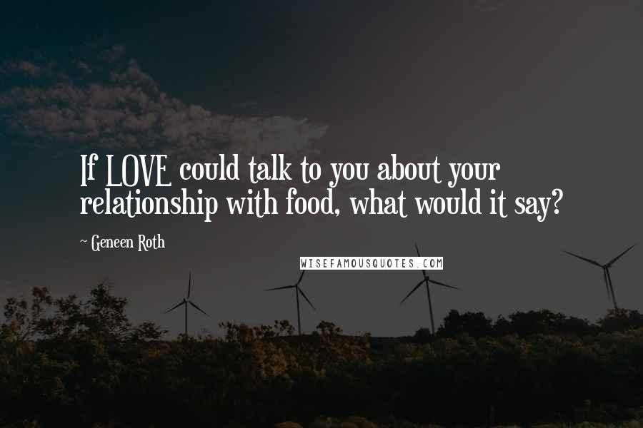 Geneen Roth Quotes: If LOVE could talk to you about your relationship with food, what would it say?